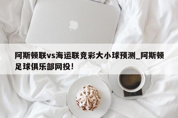 阿斯顿联vs海运联竞彩大小球预测_阿斯顿足球俱乐部网投!