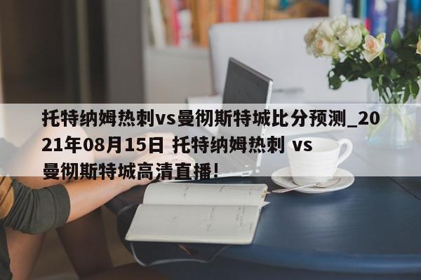 托特纳姆热刺vs曼彻斯特城比分预测_2021年08月15日 托特纳姆热刺 vs 曼彻斯特城高清直播!