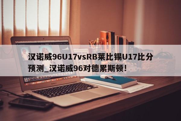 汉诺威96U17vsRB莱比锡U17比分预测_汉诺威96对德累斯顿!