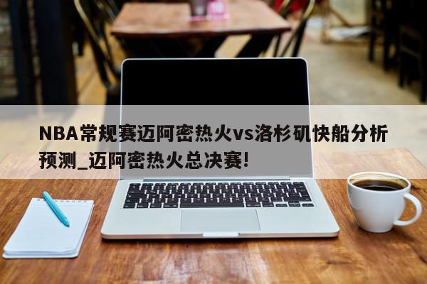 NBA常规赛迈阿密热火vs洛杉矶快船分析预测_迈阿密热火总决赛!