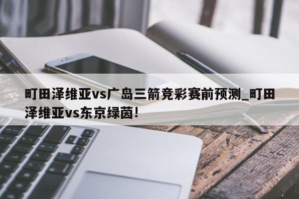 町田泽维亚vs广岛三箭竞彩赛前预测_町田泽维亚vs东京绿茵!