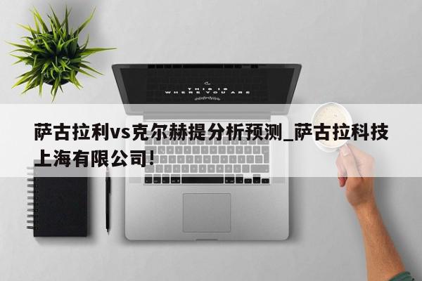 萨古拉利vs克尔赫提分析预测_萨古拉科技上海有限公司!
