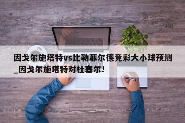 因戈尔施塔特vs比勒菲尔德竞彩大小球预测_因戈尔施塔特对杜塞尔!