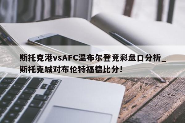 斯托克港vsAFC温布尔登竞彩盘口分析_斯托克城对布伦特福德比分!