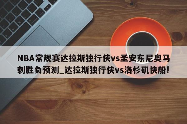 NBA常规赛达拉斯独行侠vs圣安东尼奥马刺胜负预测_达拉斯独行侠vs洛杉矶快船!