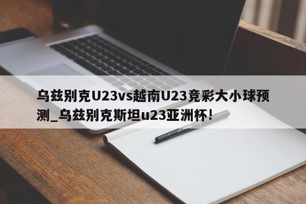 乌兹别克U23vs越南U23竞彩大小球预测_乌兹别克斯坦u23亚洲杯!