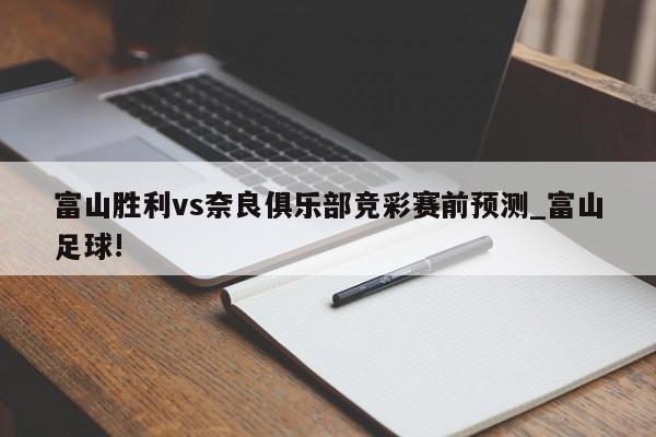 富山胜利vs奈良俱乐部竞彩赛前预测_富山足球!