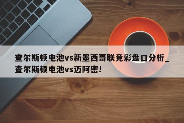 查尔斯顿电池vs新墨西哥联竞彩盘口分析_查尔斯顿电池vs迈阿密!