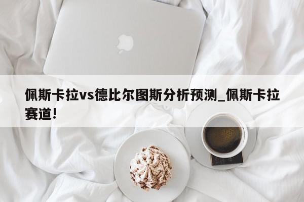 佩斯卡拉vs德比尔图斯分析预测_佩斯卡拉赛道!