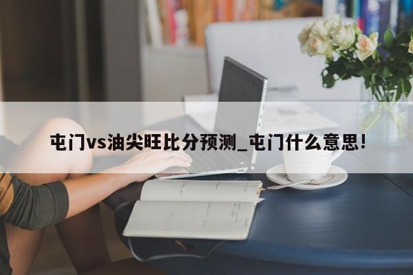 屯门vs油尖旺比分预测_屯门什么意思!