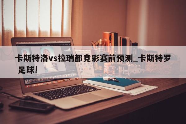 卡斯特洛vs拉瑞都竞彩赛前预测_卡斯特罗 足球!