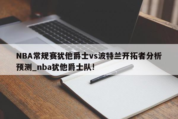 NBA常规赛犹他爵士vs波特兰开拓者分析预测_nba犹他爵士队!