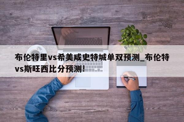 布伦特里vs希美咸史特城单双预测_布伦特vs斯旺西比分预测!