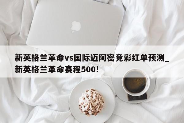 新英格兰革命vs国际迈阿密竞彩红单预测_新英格兰革命赛程500!