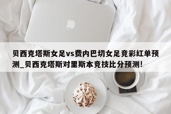 贝西克塔斯女足vs费内巴切女足竞彩红单预测_贝西克塔斯对里斯本竞技比分预测!