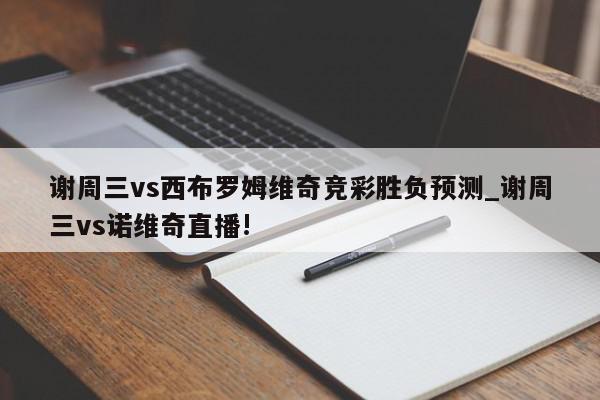 谢周三vs西布罗姆维奇竞彩胜负预测_谢周三vs诺维奇直播!