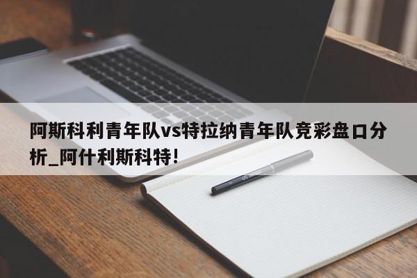 阿斯科利青年队vs特拉纳青年队竞彩盘口分析_阿什利斯科特!