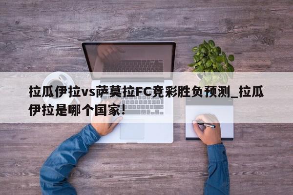 拉瓜伊拉vs萨莫拉FC竞彩胜负预测_拉瓜伊拉是哪个国家!