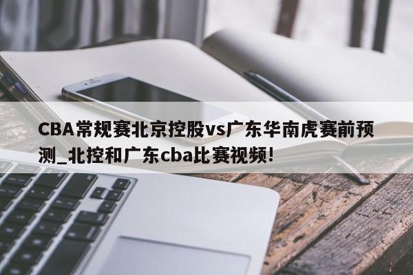 CBA常规赛北京控股vs广东华南虎赛前预测_北控和广东cba比赛视频!