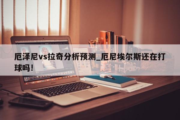 厄泽尼vs拉奇分析预测_厄尼埃尔斯还在打球吗!