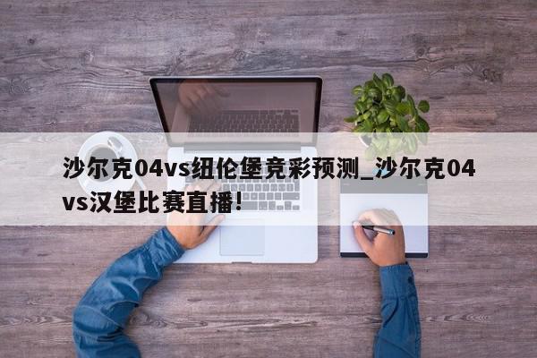 沙尔克04vs纽伦堡竞彩预测_沙尔克04vs汉堡比赛直播!