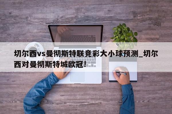 切尔西vs曼彻斯特联竞彩大小球预测_切尔西对曼彻斯特城欧冠!