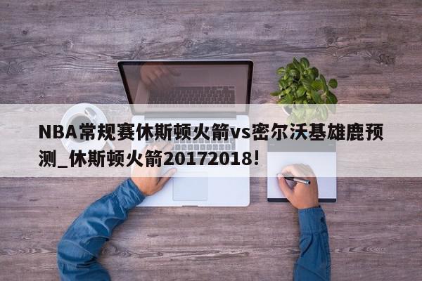 NBA常规赛休斯顿火箭vs密尔沃基雄鹿预测_休斯顿火箭20172018!