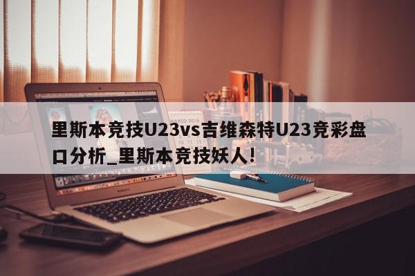 里斯本竞技U23vs吉维森特U23竞彩盘口分析_里斯本竞技妖人!