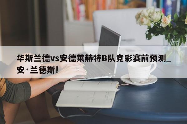 华斯兰德vs安德莱赫特B队竞彩赛前预测_安·兰德斯!