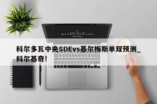 科尔多瓦中央SDEvs基尔梅斯单双预测_科尔基奇!