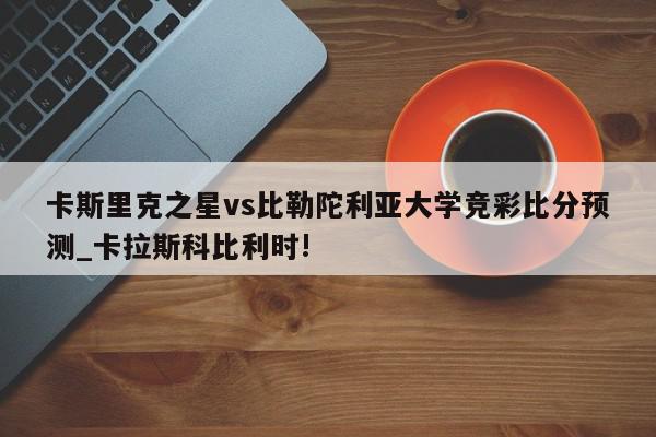 卡斯里克之星vs比勒陀利亚大学竞彩比分预测_卡拉斯科比利时!