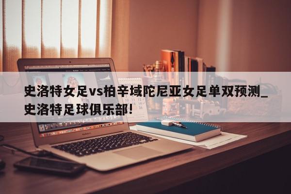 史洛特女足vs柏辛域陀尼亚女足单双预测_史洛特足球俱乐部!