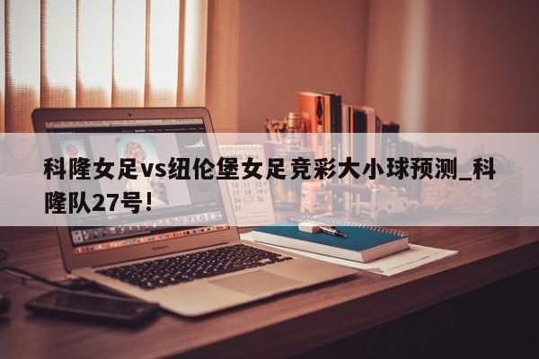 科隆女足vs纽伦堡女足竞彩大小球预测_科隆队27号!