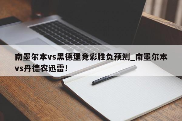 南墨尔本vs黑德堡竞彩胜负预测_南墨尔本vs丹德农迅雷!