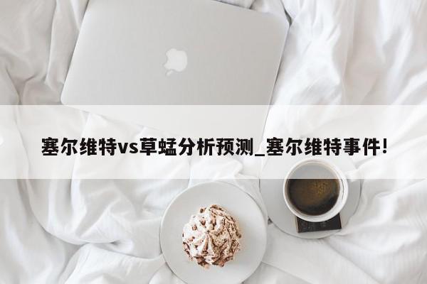 塞尔维特vs草蜢分析预测_塞尔维特事件!