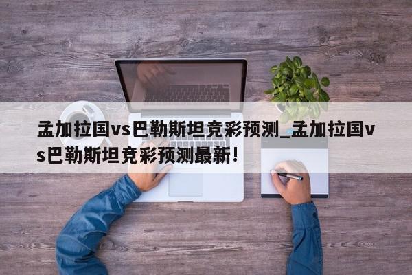 孟加拉国vs巴勒斯坦竞彩预测_孟加拉国vs巴勒斯坦竞彩预测最新!