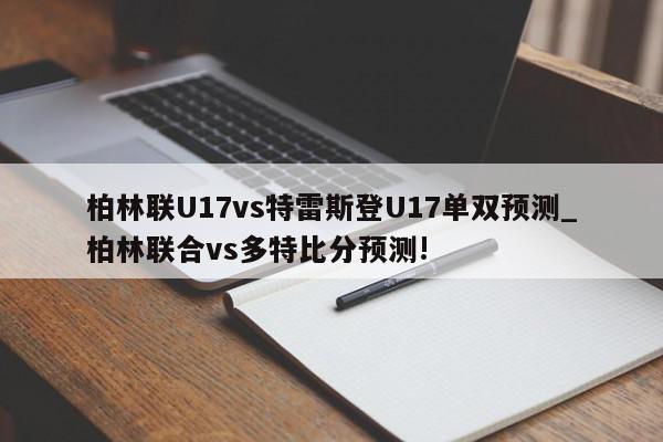 柏林联U17vs特雷斯登U17单双预测_柏林联合vs多特比分预测!