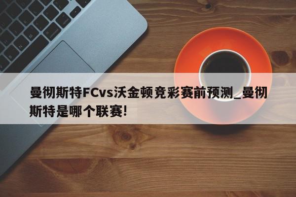 曼彻斯特FCvs沃金顿竞彩赛前预测_曼彻斯特是哪个联赛!