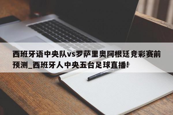 西班牙语中央队vs罗萨里奥阿根廷竞彩赛前预测_西班牙人中央五台足球直播!