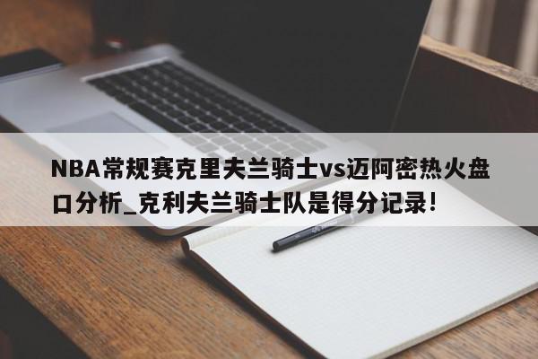 NBA常规赛克里夫兰骑士vs迈阿密热火盘口分析_克利夫兰骑士队是得分记录!