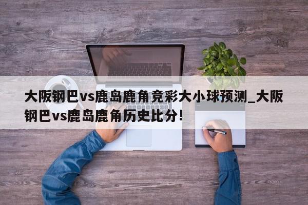 大阪钢巴vs鹿岛鹿角竞彩大小球预测_大阪钢巴vs鹿岛鹿角历史比分!