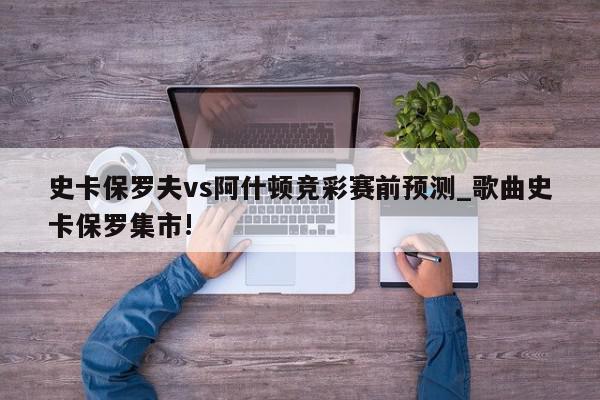 史卡保罗夫vs阿什顿竞彩赛前预测_歌曲史卡保罗集市!