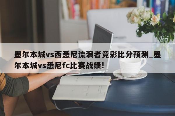 墨尔本城vs西悉尼流浪者竞彩比分预测_墨尔本城vs悉尼fc比赛战绩!