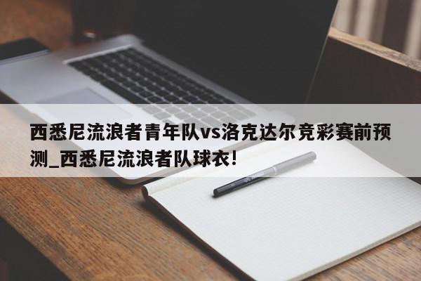 西悉尼流浪者青年队vs洛克达尔竞彩赛前预测_西悉尼流浪者队球衣!