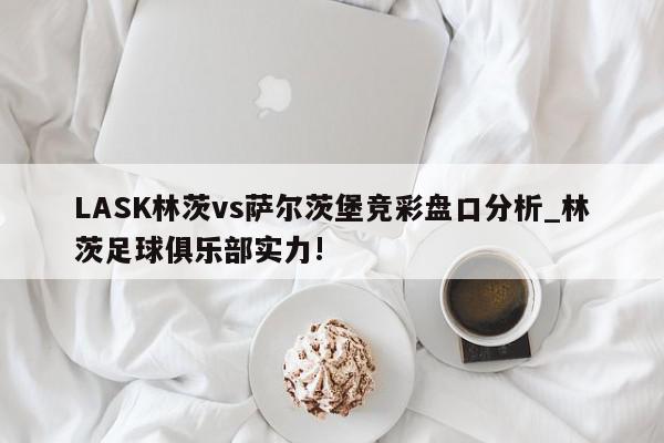 LASK林茨vs萨尔茨堡竞彩盘口分析_林茨足球俱乐部实力!