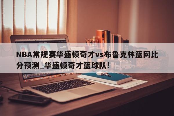 NBA常规赛华盛顿奇才vs布鲁克林篮网比分预测_华盛顿奇才篮球队!