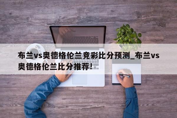 布兰vs奥德格伦兰竞彩比分预测_布兰vs奥德格伦兰比分推荐!