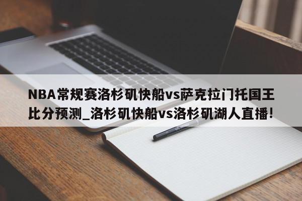 NBA常规赛洛杉矶快船vs萨克拉门托国王比分预测_洛杉矶快船vs洛杉矶湖人直播!