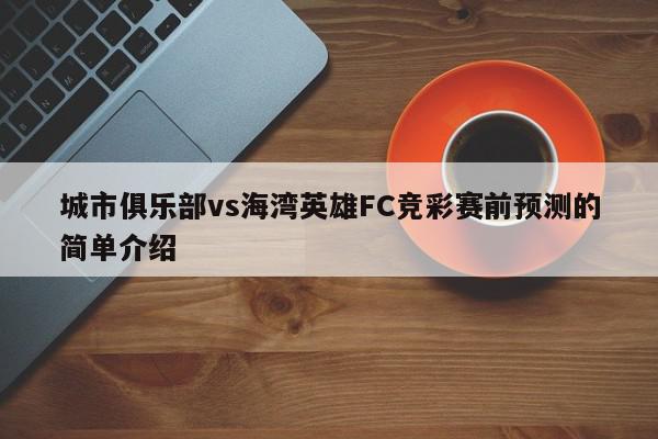 城市俱乐部vs海湾英雄FC竞彩赛前预测的简单介绍