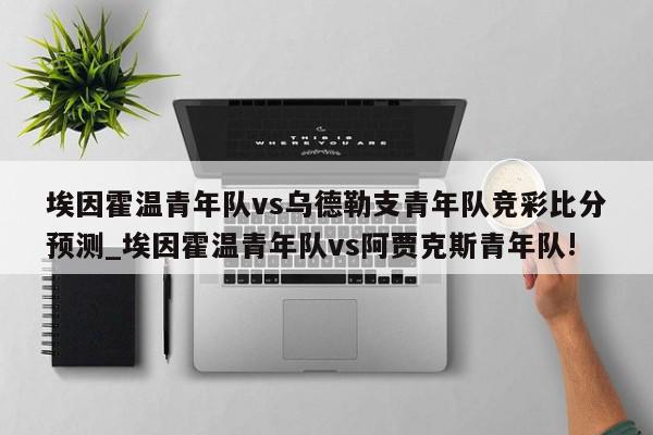 埃因霍温青年队vs乌德勒支青年队竞彩比分预测_埃因霍温青年队vs阿贾克斯青年队!